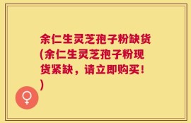 余仁生灵芝孢子粉缺货(余仁生灵芝孢子粉现货紧缺，请立即购买！)