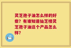 灵芝孢子油怎么样的好些？有谁知道仙芝楼灵芝孢子油这个产品怎么样？