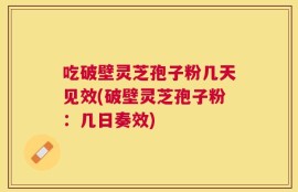 吃破壁灵芝孢子粉几天见效(破壁灵芝孢子粉：几日奏效)