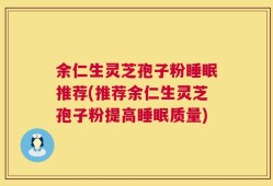 余仁生灵芝孢子粉睡眠推荐(推荐余仁生灵芝孢子粉提高睡眠质量)