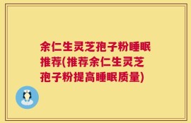 余仁生灵芝孢子粉睡眠推荐(推荐余仁生灵芝孢子粉提高睡眠质量)