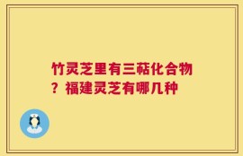 竹灵芝里有三萜化合物？福建灵芝有哪几种