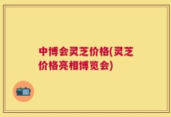 中博会灵芝价格(灵芝价格亮相博览会)