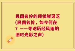 民国名伶的现状鲜灵芝(民国名伶，如今何在？——寻访历经风雨的旧时光影之声)