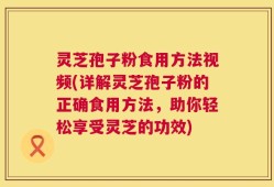 灵芝孢子粉食用方法视频(详解灵芝孢子粉的正确食用方法，助你轻松享受灵芝的功效)