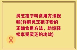 灵芝孢子粉食用方法视频(详解灵芝孢子粉的正确食用方法，助你轻松享受灵芝的功效)