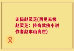 无极赵灵芝(再见无极赵灵芝：传奇武侠小说作者赵本山离世)