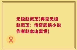 无极赵灵芝(再见无极赵灵芝：传奇武侠小说作者赵本山离世)