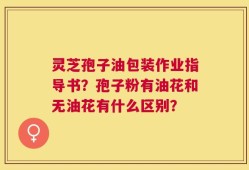 灵芝孢子油包装作业指导书？孢子粉有油花和无油花有什么区别？