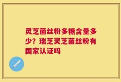 灵芝菌丝粉多糖含量多少？瑞芝灵芝菌丝粉有国家认证吗