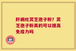 肝病吃灵芝孢子粉？灵芝孢子粉真的可以提高免疫力吗