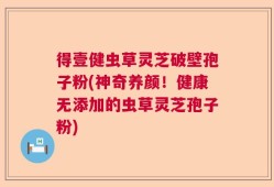 得壹健虫草灵芝破壁孢子粉(神奇养颜！健康无添加的虫草灵芝孢子粉)