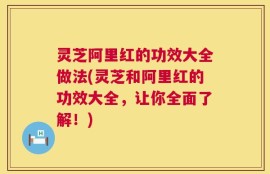 灵芝阿里红的功效大全做法(灵芝和阿里红的功效大全，让你全面了解！)