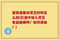 葡萄酒里放灵芝好吗怎么放(红酒中加入灵芝有益健康吗？如何添加？)