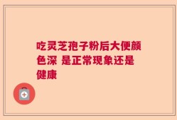 吃灵芝孢子粉后大便颜色深 是正常现象还是健康