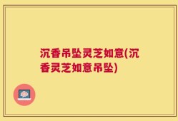 沉香吊坠灵芝如意(沉香灵芝如意吊坠)