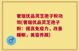 奢瑞优品灵芝孢子粉功效(奢瑞优品灵芝孢子粉：提高免疫力，改善睡眠，美容养颜)