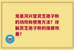 龙泉河兴堂灵芝孢子粉的功效和使用方法？详解灵芝孢子粉的保健效果？