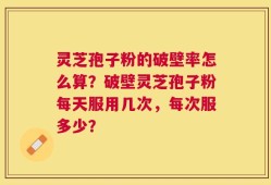 灵芝孢子粉的破壁率怎么算？破壁灵芝孢子粉每天服用几次，每次服多少？