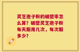 灵芝孢子粉的破壁率怎么算？破壁灵芝孢子粉每天服用几次，每次服多少？