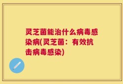 灵芝菌能治什么病毒感染病(灵芝菌：有效抗击病毒感染)