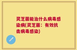 灵芝菌能治什么病毒感染病(灵芝菌：有效抗击病毒感染)