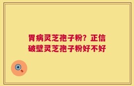 胃病灵芝孢子粉？正信破壁灵芝孢子粉好不好