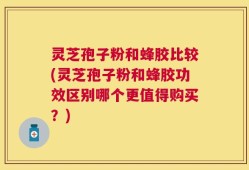 灵芝孢子粉和蜂胶比较(灵芝孢子粉和蜂胶功效区别哪个更值得购买？)