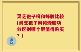 灵芝孢子粉和蜂胶比较(灵芝孢子粉和蜂胶功效区别哪个更值得购买？)