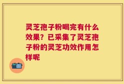 灵芝孢子粉喝完有什么效果？已采集了灵芝孢子粉的灵芝功效作用怎样呢