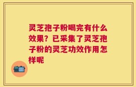 灵芝孢子粉喝完有什么效果？已采集了灵芝孢子粉的灵芝功效作用怎样呢