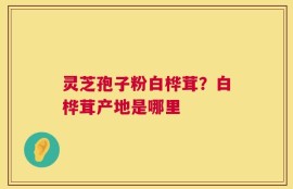 灵芝孢子粉白桦茸？白桦茸产地是哪里