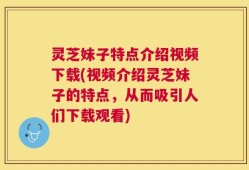 灵芝妹子特点介绍视频下载(视频介绍灵芝妹子的特点，从而吸引人们下载观看)