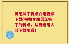 灵芝妹子特点介绍视频下载(视频介绍灵芝妹子的特点，从而吸引人们下载观看)