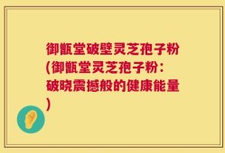 御甑堂破壁灵芝孢子粉(御甑堂灵芝孢子粉：破晓震撼般的健康能量)