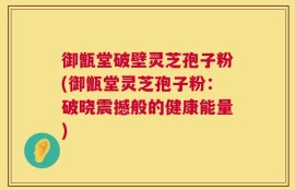 御甑堂破壁灵芝孢子粉(御甑堂灵芝孢子粉：破晓震撼般的健康能量)