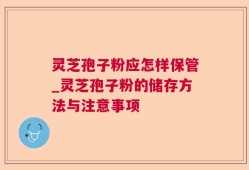 灵芝孢子粉应怎样保管_灵芝孢子粉的储存方法与注意事项