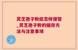 灵芝孢子粉应怎样保管_灵芝孢子粉的储存方法与注意事项