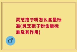 灵芝孢子粉怎么含量标准(灵芝孢子粉含量标准及其作用)