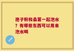 孢子粉和桑葚一起泡水？有哪些东西可以用来泡水喝