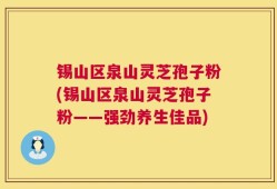 锡山区泉山灵芝孢子粉(锡山区泉山灵芝孢子粉——强劲养生佳品)