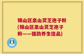 锡山区泉山灵芝孢子粉(锡山区泉山灵芝孢子粉——强劲养生佳品)