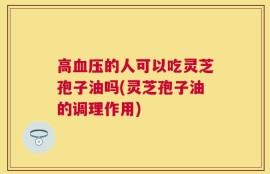 高血压的人可以吃灵芝孢子油吗(灵芝孢子油的调理作用)