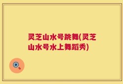 灵芝山水号跳舞(灵芝山水号水上舞蹈秀)