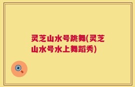 灵芝山水号跳舞(灵芝山水号水上舞蹈秀)