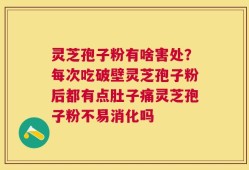 灵芝孢子粉有啥害处？每次吃破壁灵芝孢子粉后都有点肚子痛灵芝孢子粉不易消化吗