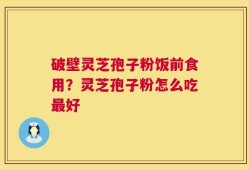 破壁灵芝孢子粉饭前食用？灵芝孢子粉怎么吃最好
