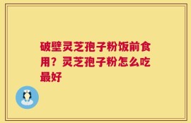 破壁灵芝孢子粉饭前食用？灵芝孢子粉怎么吃最好