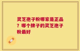 灵芝孢子粉哪家是正品？哪个牌子的灵芝孢子粉最好