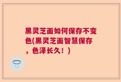 黑灵芝面如何保存不变色(黑灵芝面智慧保存，色泽长久！)